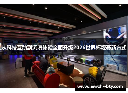 从科技互动到沉浸体验全面升级2026世界杯观赛新方式 从科技互动到沉浸体验全面升级2026世界杯观赛新方式