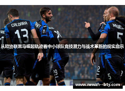 从欧协联黑马崛起轨迹看中小球队竞技潜力与战术革新的现实启示 从欧协联黑马崛起轨迹看中小球队竞技潜力与战术革新的现实启示