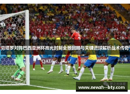 劳塔罗对阵巴西亚洲杯高光时刻全景回顾与关键进球解析战术传奇 劳塔罗对阵巴西亚洲杯高光时刻全景回顾与关键进球解析战术传奇