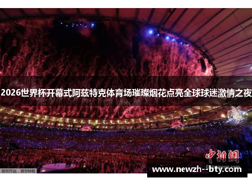 2026世界杯开幕式阿兹特克体育场璀璨烟花点亮全球球迷激情之夜