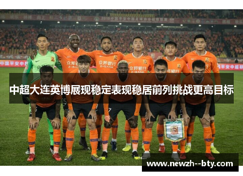 中超大连英博展现稳定表现稳居前列挑战更高目标 中超大连英博展现稳定表现稳居前列挑战更高目标