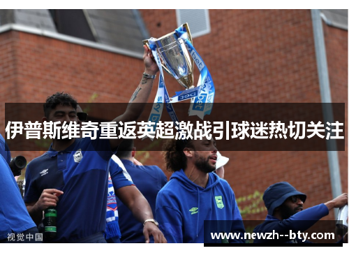 伊普斯维奇重返英超激战引球迷热切关注 伊普斯维奇重返英超激战引球迷热切关注