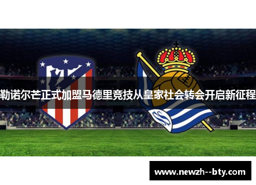 勒诺尔芒正式加盟马德里竞技从皇家社会转会开启新征程