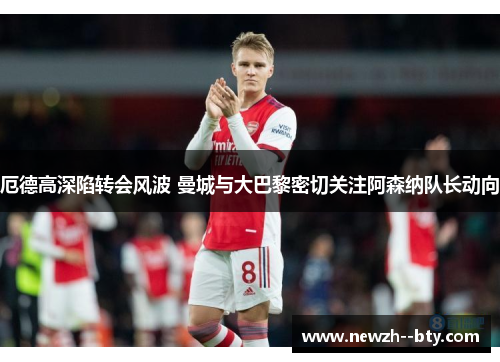 厄德高深陷转会风波 曼城与大巴黎密切关注阿森纳队长动向