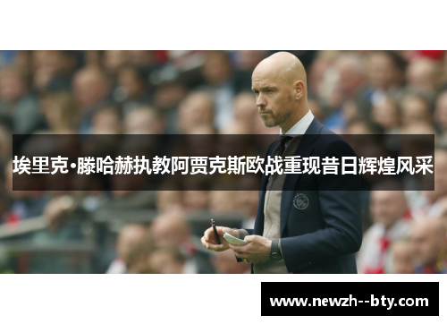 埃里克·滕哈赫执教阿贾克斯欧战重现昔日辉煌风采 埃里克·滕哈赫执教阿贾克斯欧战重现昔日辉煌风采
