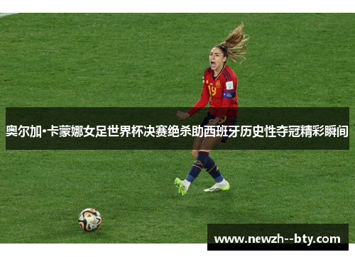 奥尔加·卡蒙娜女足世界杯决赛绝杀助西班牙历史性夺冠精彩瞬间 奥尔加·卡蒙娜女足世界杯决赛绝杀助西班牙历史性夺冠精彩瞬间