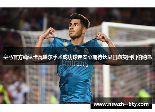 皇马官方确认卡瓦哈尔手术成功球迷安心期待长早日康复回归伯纳乌 皇马官方确认卡瓦哈尔手术成功球迷安心期待长早日康复回归伯纳乌