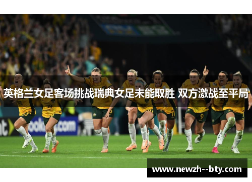 英格兰女足客场挑战瑞典女足未能取胜 双方激战至平局