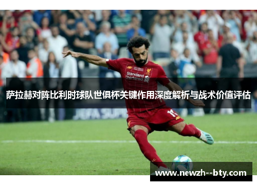 萨拉赫对阵比利时球队世俱杯关键作用深度解析与战术价值评估 萨拉赫对阵比利时球队世俱杯关键作用深度解析与战术价值评估