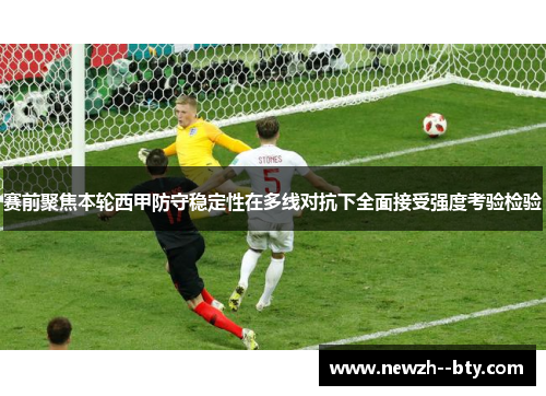 赛前聚焦本轮西甲防守稳定性在多线对抗下全面接受强度考验检验 赛前聚焦本轮西甲防守稳定性在多线对抗下全面接受强度考验检验