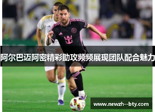 阿尔巴迈阿密精彩助攻频频展现团队配合魅力 阿尔巴迈阿密精彩助攻频频展现团队配合魅力