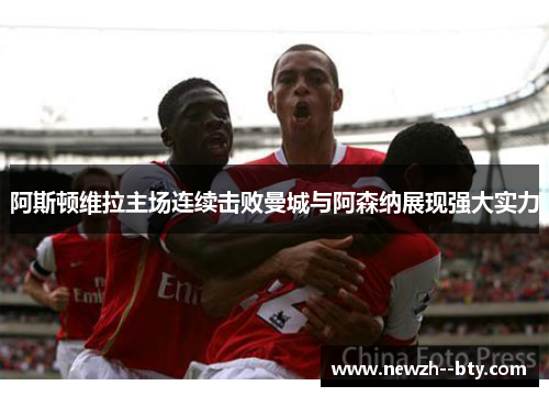 阿斯顿维拉主场连续击败曼城与阿森纳展现强大实力 阿斯顿维拉主场连续击败曼城与阿森纳展现强大实力