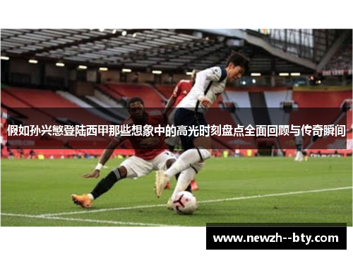 假如孙兴慜登陆西甲那些想象中的高光时刻盘点全面回顾与传奇瞬间 假如孙兴慜登陆西甲那些想象中的高光时刻盘点全面回顾与传奇瞬间
