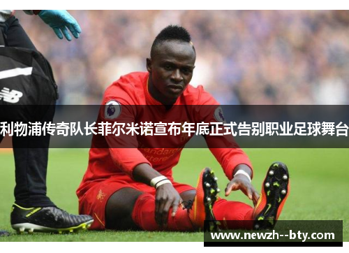 利物浦传奇队长菲尔米诺宣布年底正式告别职业足球舞台
