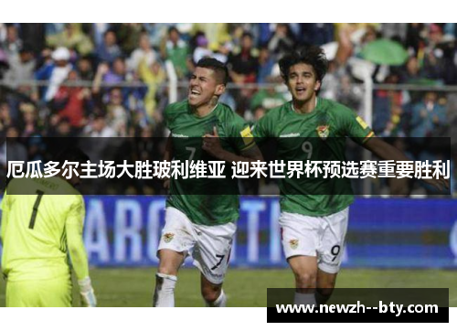 厄瓜多尔主场大胜玻利维亚 迎来世界杯预选赛重要胜利 厄瓜多尔主场大胜玻利维亚 迎来世界杯预选赛重要胜利