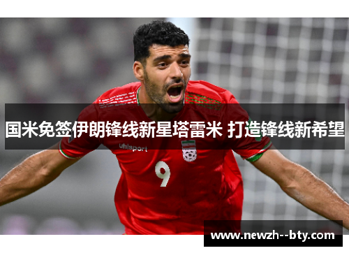国米免签伊朗锋线新星塔雷米 打造锋线新希望 国米免签伊朗锋线新星塔雷米 打造锋线新希望