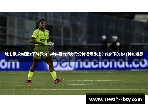 城市足球集团旗下赫罗纳与特鲁瓦命运差异分析揭示足球全球化下的多样性和挑战 城市足球集团旗下赫罗纳与特鲁瓦命运差异分析揭示足球全球化下的多样性和挑战