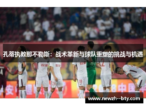 孔蒂执教那不勒斯:战术革新与球队重塑的挑战与机遇 孔蒂执教那不勒斯:战术革新与球队重塑的挑战与机遇