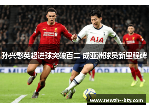 孙兴慜英超进球突破百二 成亚洲球员新里程碑 孙兴慜英超进球突破百二 成亚洲球员新里程碑