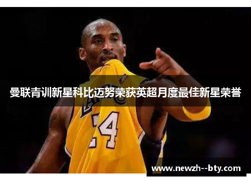 曼联青训新星科比迈努荣获英超月度最佳新星荣誉