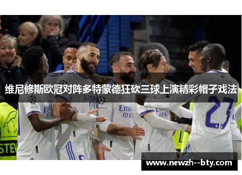 维尼修斯欧冠对阵多特蒙德狂砍三球上演精彩帽子戏法