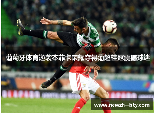 葡萄牙体育逆袭本菲卡荣耀夺得葡超桂冠震撼球迷
