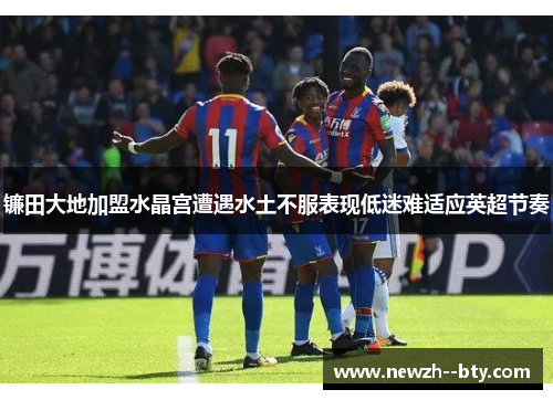 镰田大地加盟水晶宫遭遇水土不服表现低迷难适应英超节奏