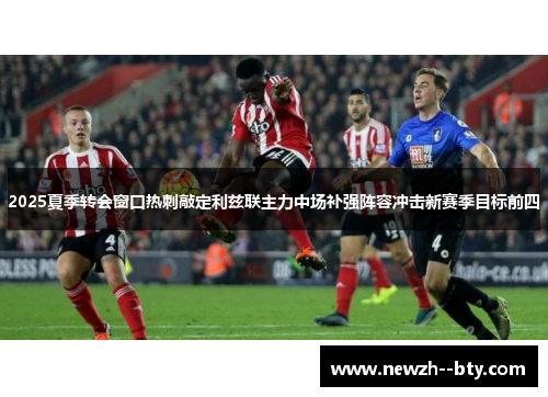 2025夏季转会窗口热刺敲定利兹联主力中场补强阵容冲击新赛季目标前四