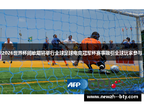 2026世界杯间歇期将举行全球足球电竞冠军杯赛事吸引全球玩家参与