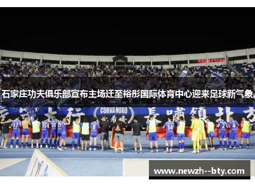 石家庄功夫俱乐部宣布主场迁至裕彤国际体育中心迎来足球新气象