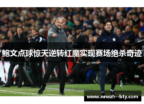 鲍文点球惊天逆转红魔实现赛场绝杀奇迹