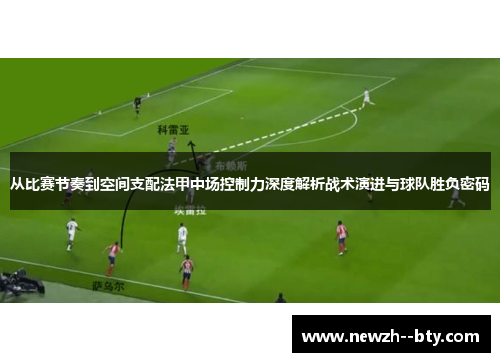 从比赛节奏到空间支配法甲中场控制力深度解析战术演进与球队胜负密码