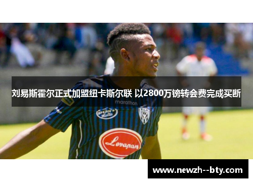 刘易斯霍尔正式加盟纽卡斯尔联 以2800万镑转会费完成买断 刘易斯霍尔正式加盟纽卡斯尔联 以2800万镑转会费完成买断