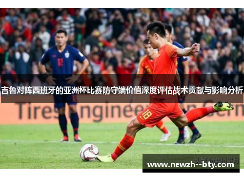 吉鲁对阵西班牙的亚洲杯比赛防守端价值深度评估战术贡献与影响分析 吉鲁对阵西班牙的亚洲杯比赛防守端价值深度评估战术贡献与影响分析
