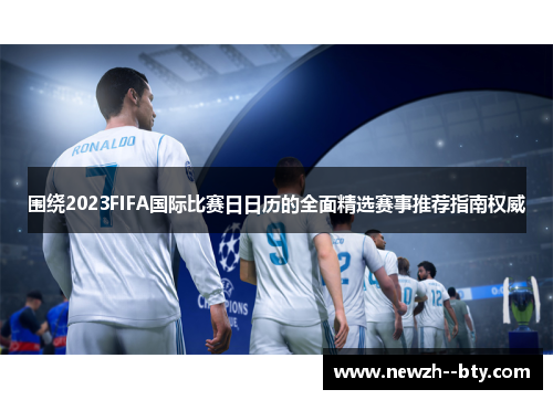 围绕2023FIFA国际比赛日日历的全面精选赛事推荐指南权威 围绕2023FIFA国际比赛日日历的全面精选赛事推荐指南权威