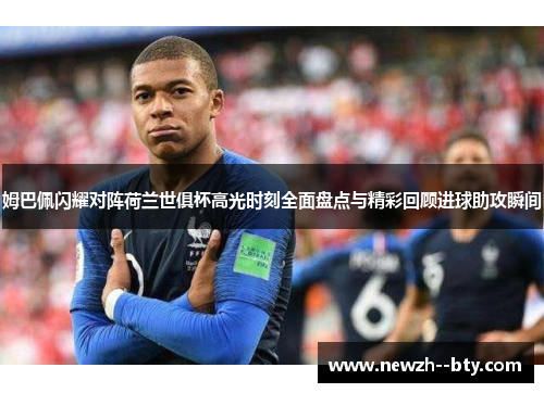 姆巴佩闪耀对阵荷兰世俱杯高光时刻全面盘点与精彩回顾进球助攻瞬间 姆巴佩闪耀对阵荷兰世俱杯高光时刻全面盘点与精彩回顾进球助攻瞬间