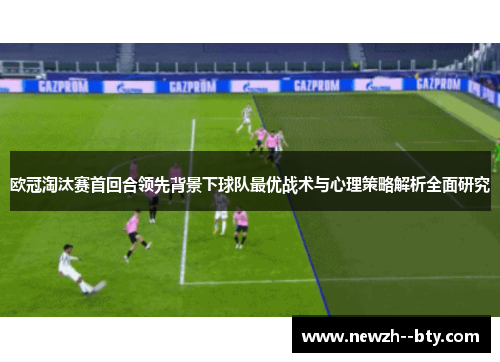 欧冠淘汰赛首回合领先背景下球队最优战术与心理策略解析全面研究 欧冠淘汰赛首回合领先背景下球队最优战术与心理策略解析全面研究