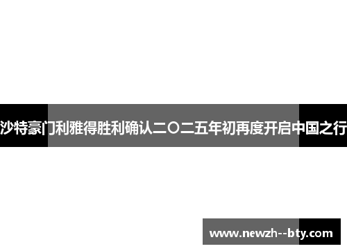 沙特豪门利雅得胜利确认二〇二五年初再度开启中国之行 沙特豪门利雅得胜利确认二〇二五年初再度开启中国之行