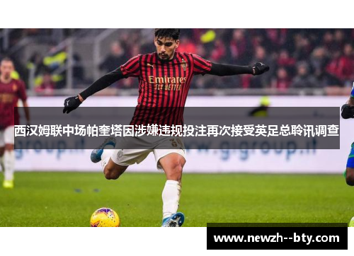 西汉姆联中场帕奎塔因涉嫌违规投注再次接受英足总聆讯调查 西汉姆联中场帕奎塔因涉嫌违规投注再次接受英足总聆讯调查