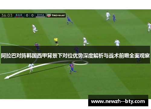 阿拉巴对阵韩国西甲背景下对位优势深度解析与战术前瞻全面观察 阿拉巴对阵韩国西甲背景下对位优势深度解析与战术前瞻全面观察