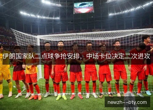 伊朗国家队二点球争抢安排,中场卡位决定二次进攻 伊朗国家队二点球争抢安排,中场卡位决定二次进攻