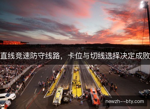 直线竞速防守线路，卡位与切线选择决定成败