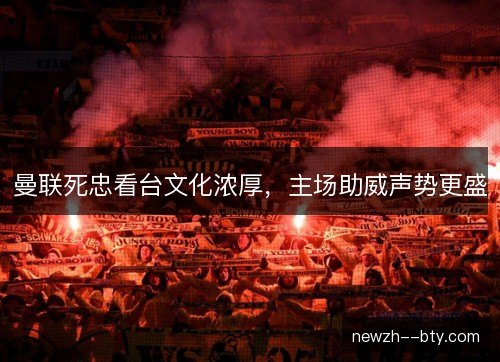 曼联死忠看台文化浓厚，主场助威声势更盛